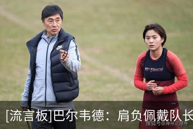 [流言板]巴尔韦德：肩负佩戴队长袖标的责任，要始终为队友付出全部